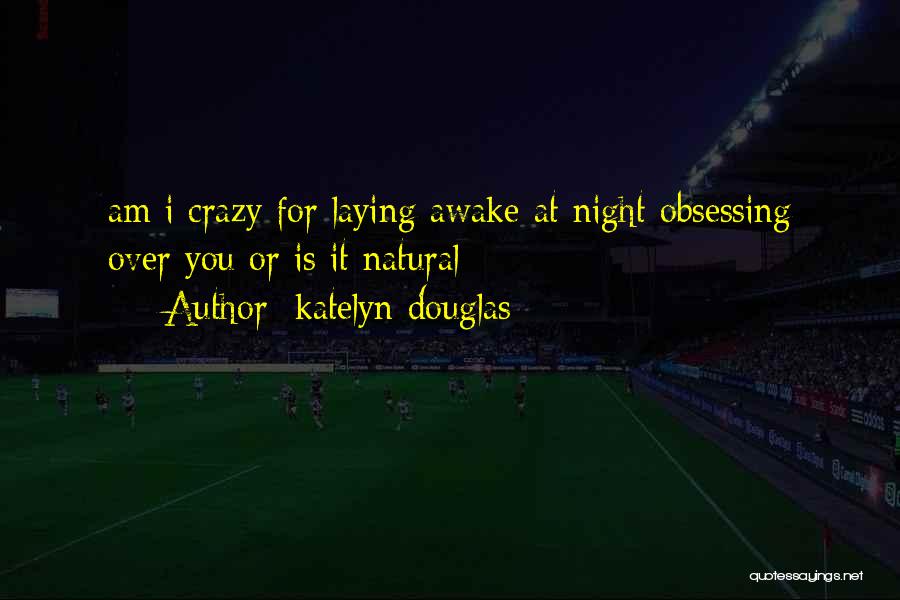 Katelyn Douglas Quotes: Am I Crazy For Laying Awake At Night Obsessing Over You Or Is It Natural