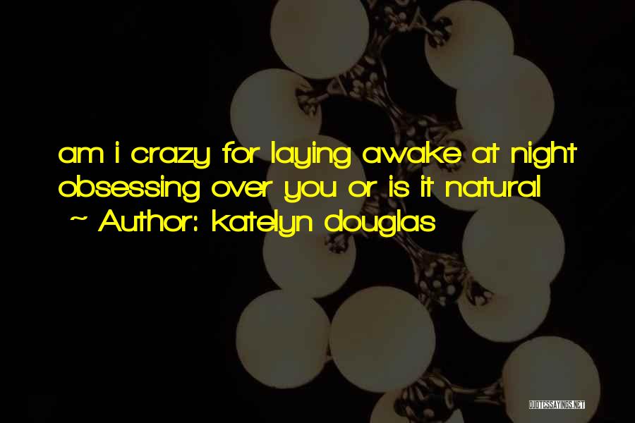 Katelyn Douglas Quotes: Am I Crazy For Laying Awake At Night Obsessing Over You Or Is It Natural
