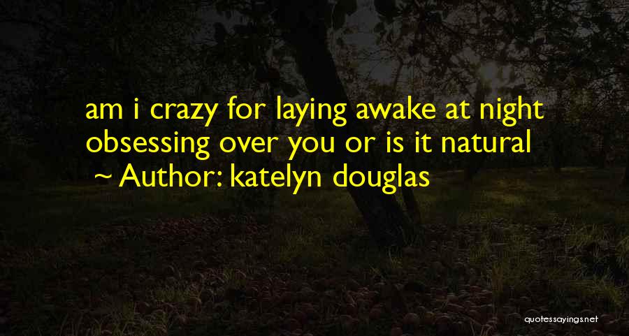 Katelyn Douglas Quotes: Am I Crazy For Laying Awake At Night Obsessing Over You Or Is It Natural