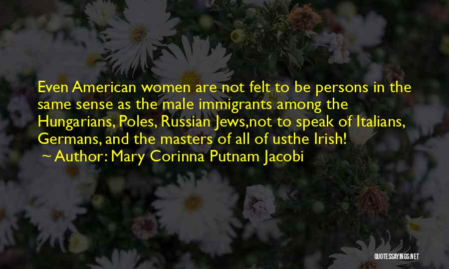 Mary Corinna Putnam Jacobi Quotes: Even American Women Are Not Felt To Be Persons In The Same Sense As The Male Immigrants Among The Hungarians,