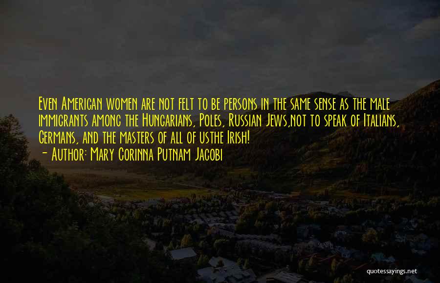 Mary Corinna Putnam Jacobi Quotes: Even American Women Are Not Felt To Be Persons In The Same Sense As The Male Immigrants Among The Hungarians,