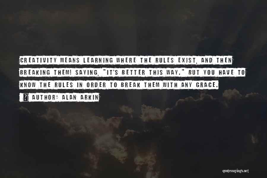 Alan Arkin Quotes: Creativity Means Learning Where The Rules Exist, And Then Breaking Them! Saying, It's Better This Way. But You Have To
