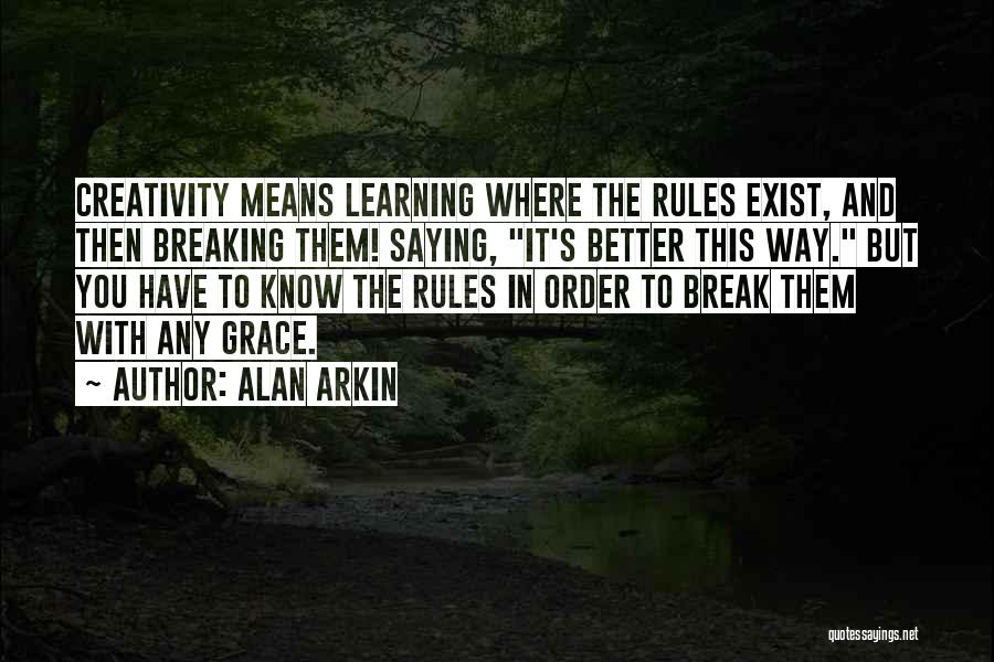 Alan Arkin Quotes: Creativity Means Learning Where The Rules Exist, And Then Breaking Them! Saying, It's Better This Way. But You Have To