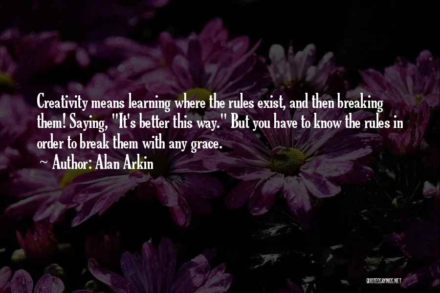 Alan Arkin Quotes: Creativity Means Learning Where The Rules Exist, And Then Breaking Them! Saying, It's Better This Way. But You Have To