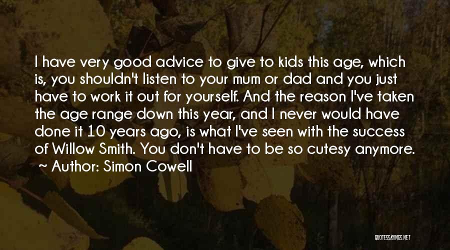 Simon Cowell Quotes: I Have Very Good Advice To Give To Kids This Age, Which Is, You Shouldn't Listen To Your Mum Or