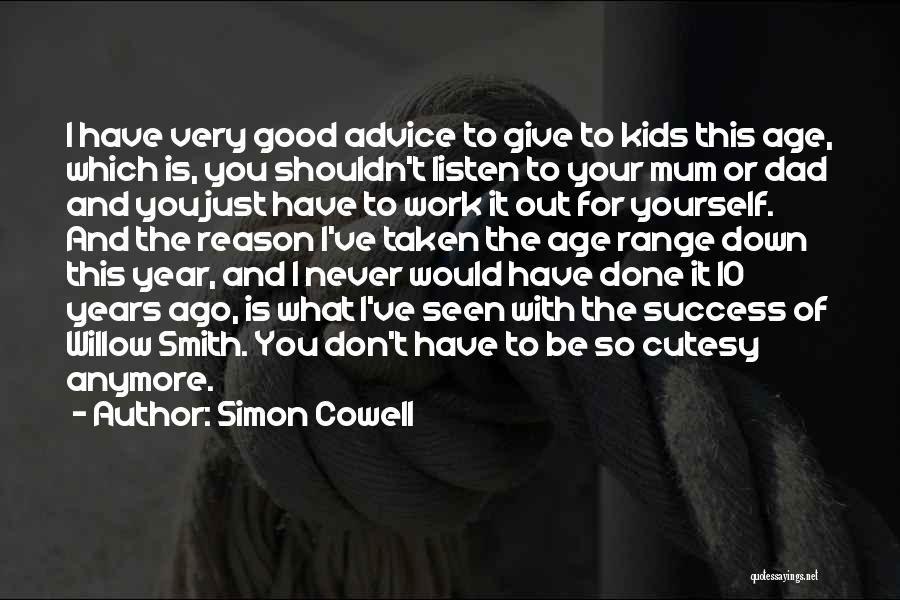 Simon Cowell Quotes: I Have Very Good Advice To Give To Kids This Age, Which Is, You Shouldn't Listen To Your Mum Or