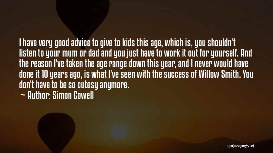 Simon Cowell Quotes: I Have Very Good Advice To Give To Kids This Age, Which Is, You Shouldn't Listen To Your Mum Or