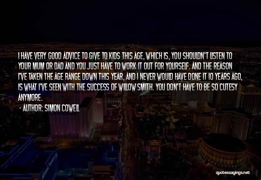 Simon Cowell Quotes: I Have Very Good Advice To Give To Kids This Age, Which Is, You Shouldn't Listen To Your Mum Or