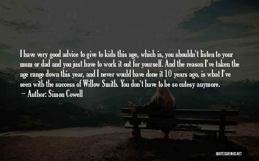 Simon Cowell Quotes: I Have Very Good Advice To Give To Kids This Age, Which Is, You Shouldn't Listen To Your Mum Or