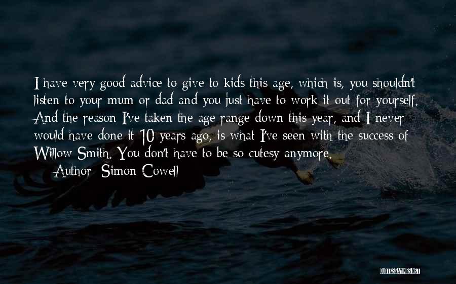 Simon Cowell Quotes: I Have Very Good Advice To Give To Kids This Age, Which Is, You Shouldn't Listen To Your Mum Or