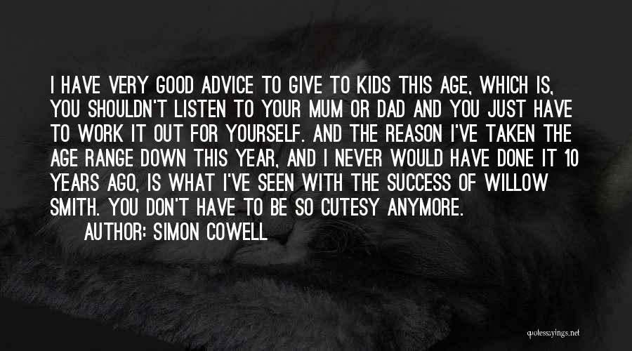 Simon Cowell Quotes: I Have Very Good Advice To Give To Kids This Age, Which Is, You Shouldn't Listen To Your Mum Or