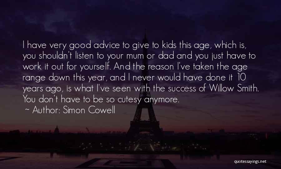 Simon Cowell Quotes: I Have Very Good Advice To Give To Kids This Age, Which Is, You Shouldn't Listen To Your Mum Or