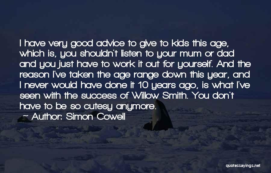 Simon Cowell Quotes: I Have Very Good Advice To Give To Kids This Age, Which Is, You Shouldn't Listen To Your Mum Or