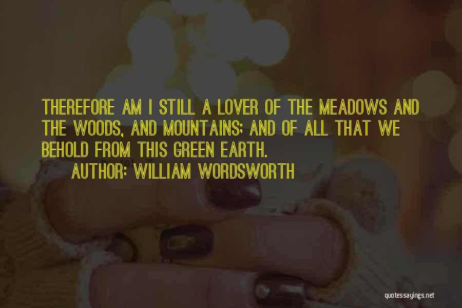 William Wordsworth Quotes: Therefore Am I Still A Lover Of The Meadows And The Woods, And Mountains; And Of All That We Behold