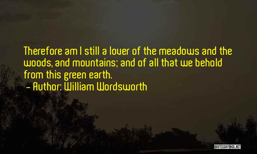 William Wordsworth Quotes: Therefore Am I Still A Lover Of The Meadows And The Woods, And Mountains; And Of All That We Behold
