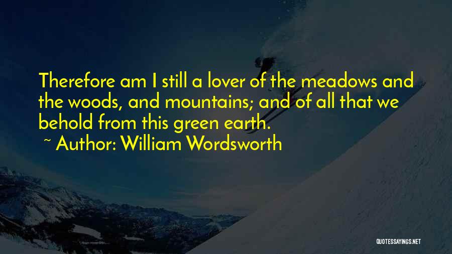William Wordsworth Quotes: Therefore Am I Still A Lover Of The Meadows And The Woods, And Mountains; And Of All That We Behold