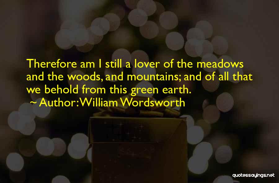 William Wordsworth Quotes: Therefore Am I Still A Lover Of The Meadows And The Woods, And Mountains; And Of All That We Behold