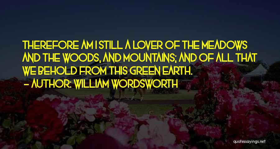 William Wordsworth Quotes: Therefore Am I Still A Lover Of The Meadows And The Woods, And Mountains; And Of All That We Behold
