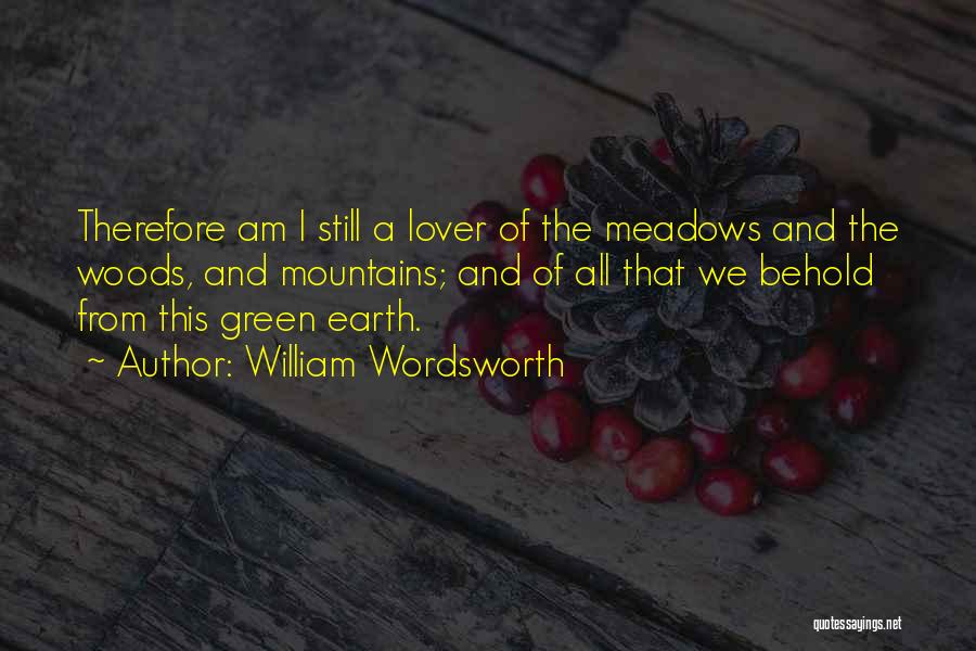 William Wordsworth Quotes: Therefore Am I Still A Lover Of The Meadows And The Woods, And Mountains; And Of All That We Behold