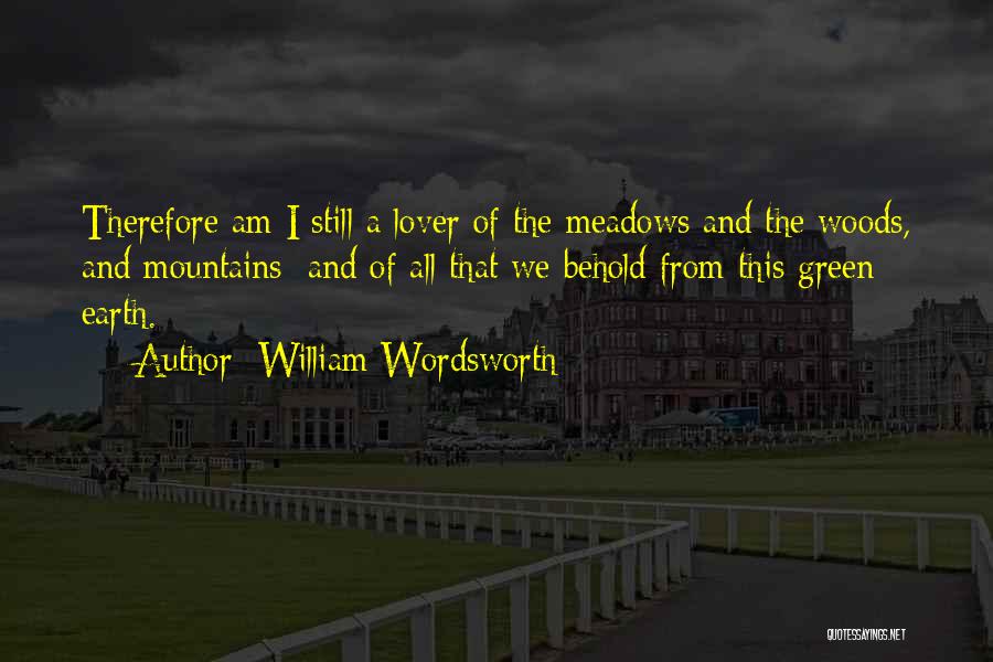 William Wordsworth Quotes: Therefore Am I Still A Lover Of The Meadows And The Woods, And Mountains; And Of All That We Behold