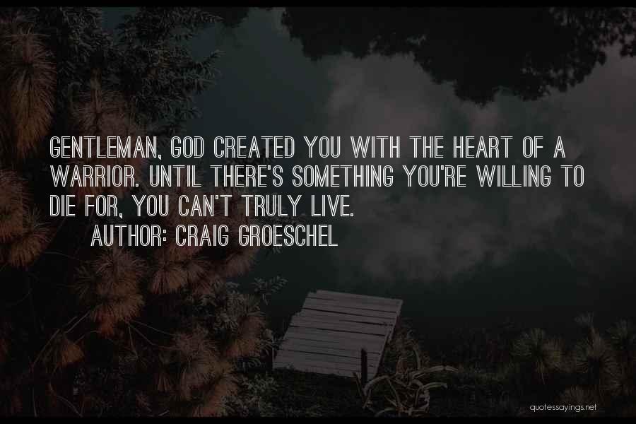 Craig Groeschel Quotes: Gentleman, God Created You With The Heart Of A Warrior. Until There's Something You're Willing To Die For, You Can't