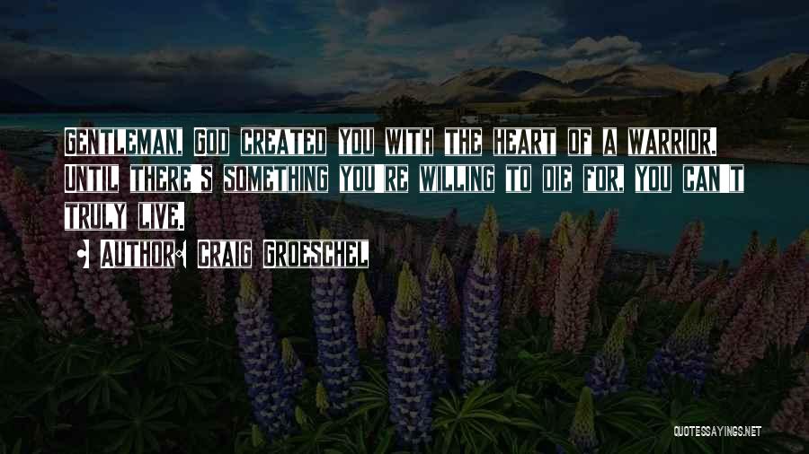 Craig Groeschel Quotes: Gentleman, God Created You With The Heart Of A Warrior. Until There's Something You're Willing To Die For, You Can't