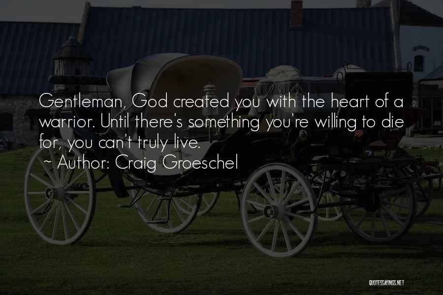 Craig Groeschel Quotes: Gentleman, God Created You With The Heart Of A Warrior. Until There's Something You're Willing To Die For, You Can't