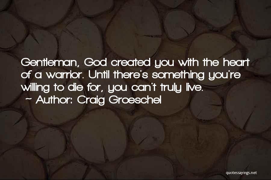 Craig Groeschel Quotes: Gentleman, God Created You With The Heart Of A Warrior. Until There's Something You're Willing To Die For, You Can't