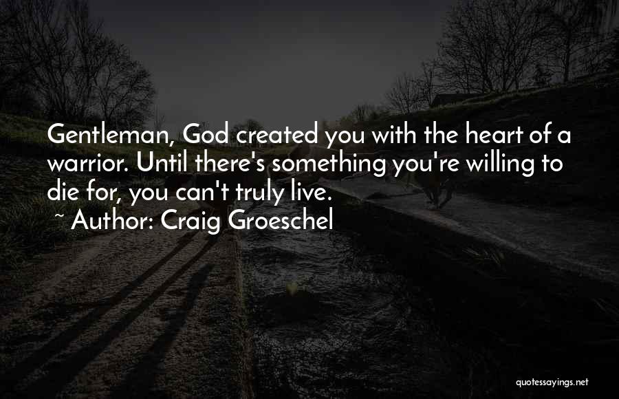 Craig Groeschel Quotes: Gentleman, God Created You With The Heart Of A Warrior. Until There's Something You're Willing To Die For, You Can't