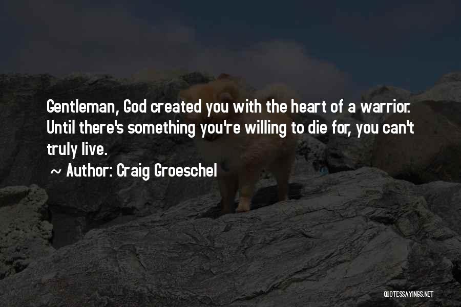 Craig Groeschel Quotes: Gentleman, God Created You With The Heart Of A Warrior. Until There's Something You're Willing To Die For, You Can't