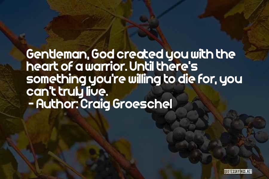 Craig Groeschel Quotes: Gentleman, God Created You With The Heart Of A Warrior. Until There's Something You're Willing To Die For, You Can't