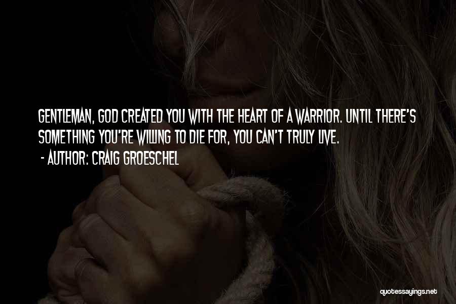 Craig Groeschel Quotes: Gentleman, God Created You With The Heart Of A Warrior. Until There's Something You're Willing To Die For, You Can't