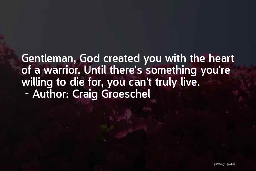 Craig Groeschel Quotes: Gentleman, God Created You With The Heart Of A Warrior. Until There's Something You're Willing To Die For, You Can't