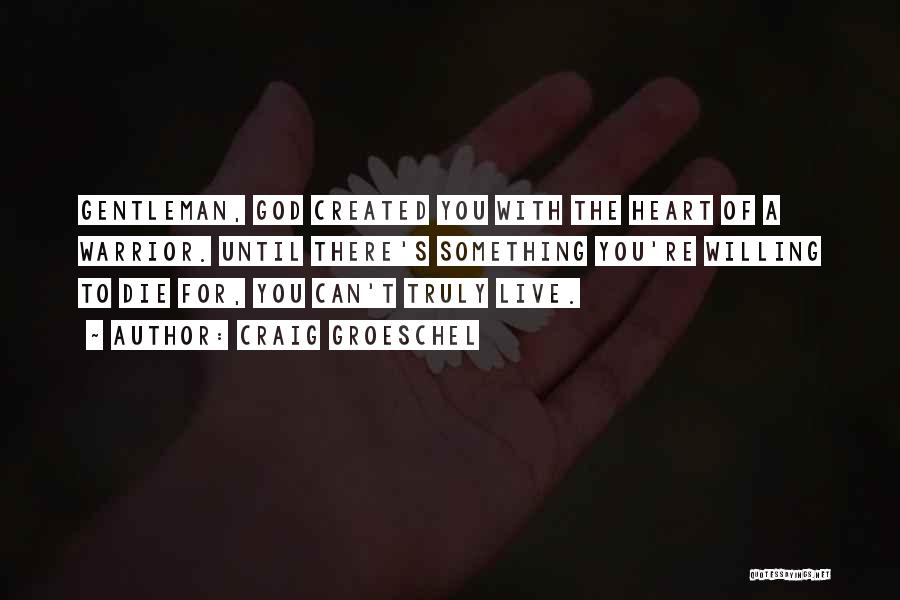 Craig Groeschel Quotes: Gentleman, God Created You With The Heart Of A Warrior. Until There's Something You're Willing To Die For, You Can't