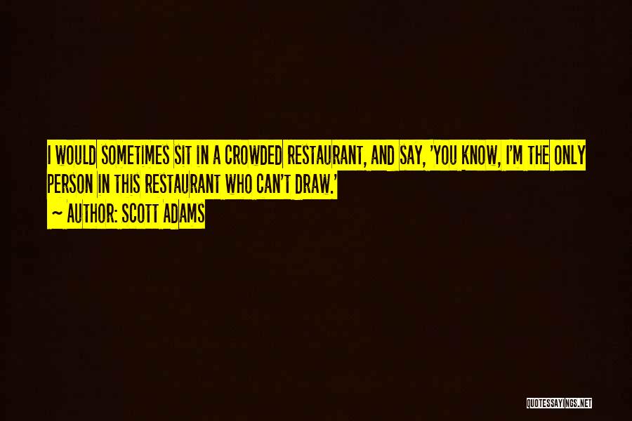 Scott Adams Quotes: I Would Sometimes Sit In A Crowded Restaurant, And Say, 'you Know, I'm The Only Person In This Restaurant Who