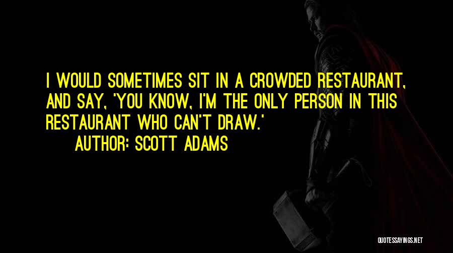 Scott Adams Quotes: I Would Sometimes Sit In A Crowded Restaurant, And Say, 'you Know, I'm The Only Person In This Restaurant Who