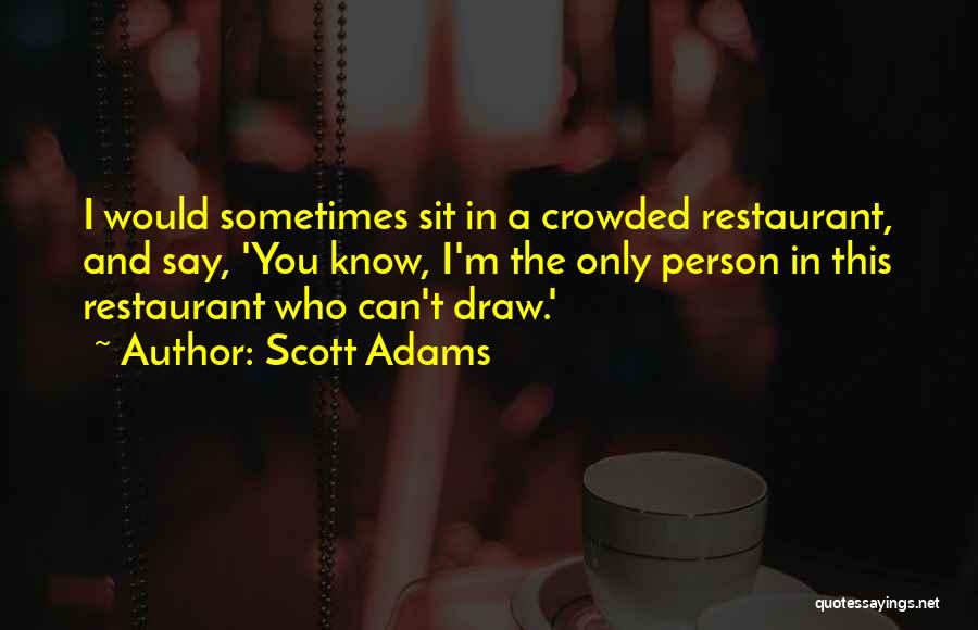 Scott Adams Quotes: I Would Sometimes Sit In A Crowded Restaurant, And Say, 'you Know, I'm The Only Person In This Restaurant Who