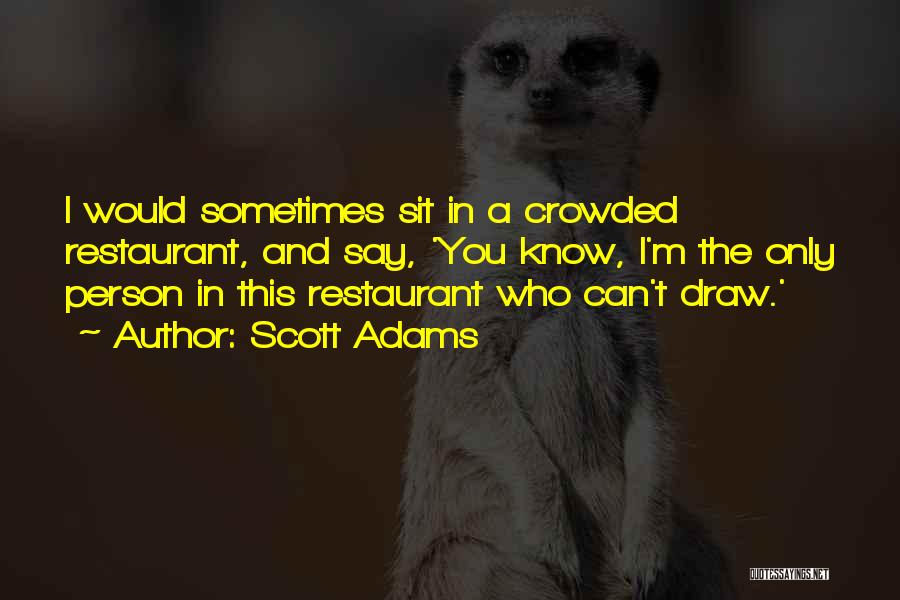 Scott Adams Quotes: I Would Sometimes Sit In A Crowded Restaurant, And Say, 'you Know, I'm The Only Person In This Restaurant Who