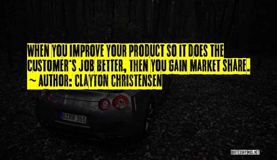 Clayton Christensen Quotes: When You Improve Your Product So It Does The Customer's Job Better, Then You Gain Market Share.