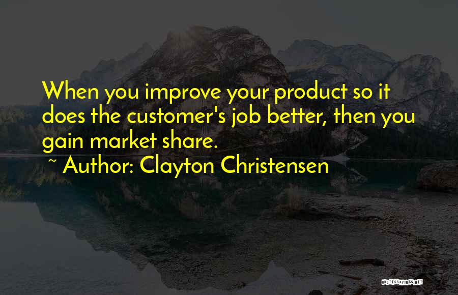 Clayton Christensen Quotes: When You Improve Your Product So It Does The Customer's Job Better, Then You Gain Market Share.