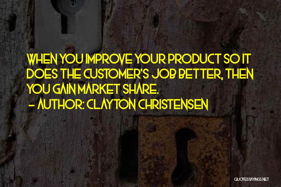 Clayton Christensen Quotes: When You Improve Your Product So It Does The Customer's Job Better, Then You Gain Market Share.