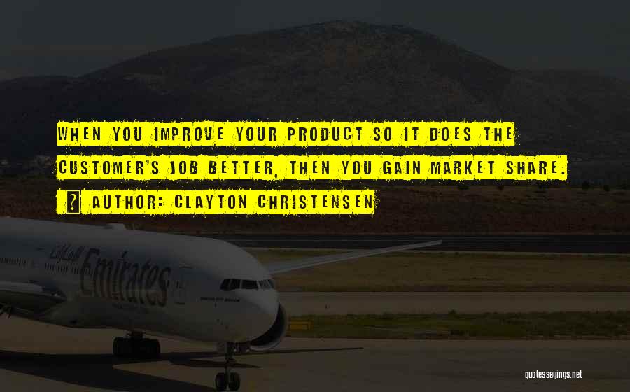 Clayton Christensen Quotes: When You Improve Your Product So It Does The Customer's Job Better, Then You Gain Market Share.