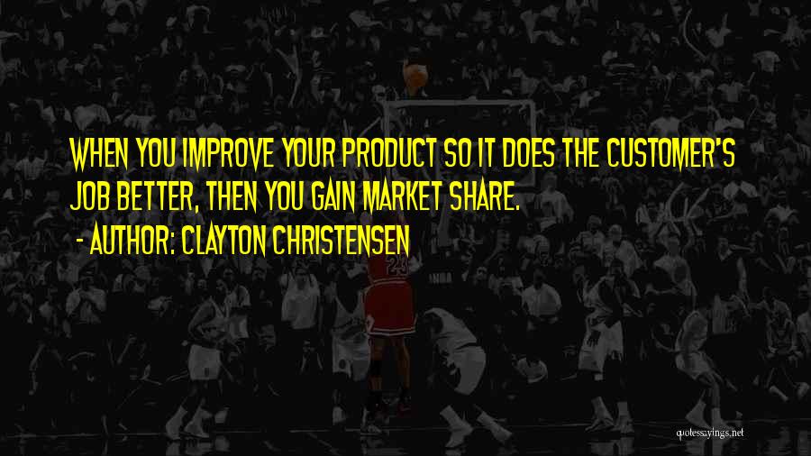 Clayton Christensen Quotes: When You Improve Your Product So It Does The Customer's Job Better, Then You Gain Market Share.