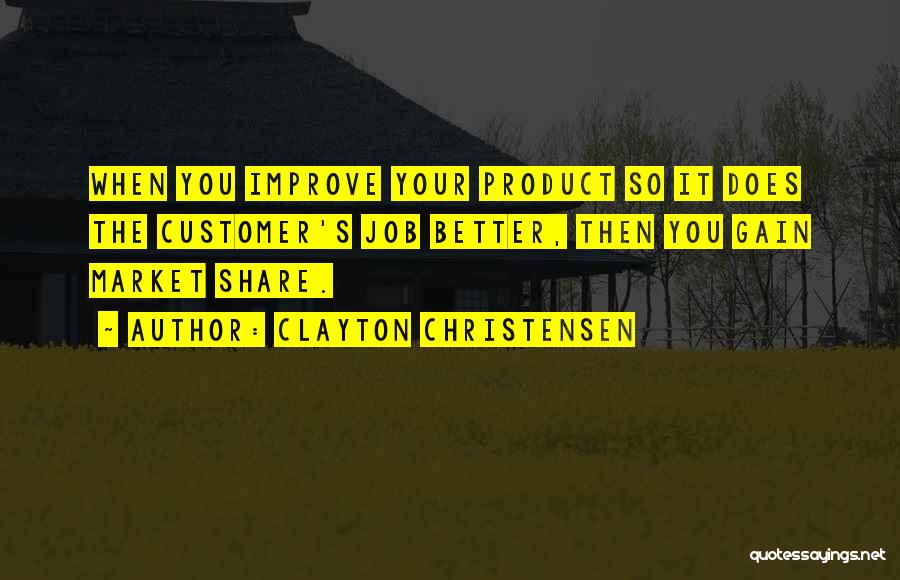 Clayton Christensen Quotes: When You Improve Your Product So It Does The Customer's Job Better, Then You Gain Market Share.