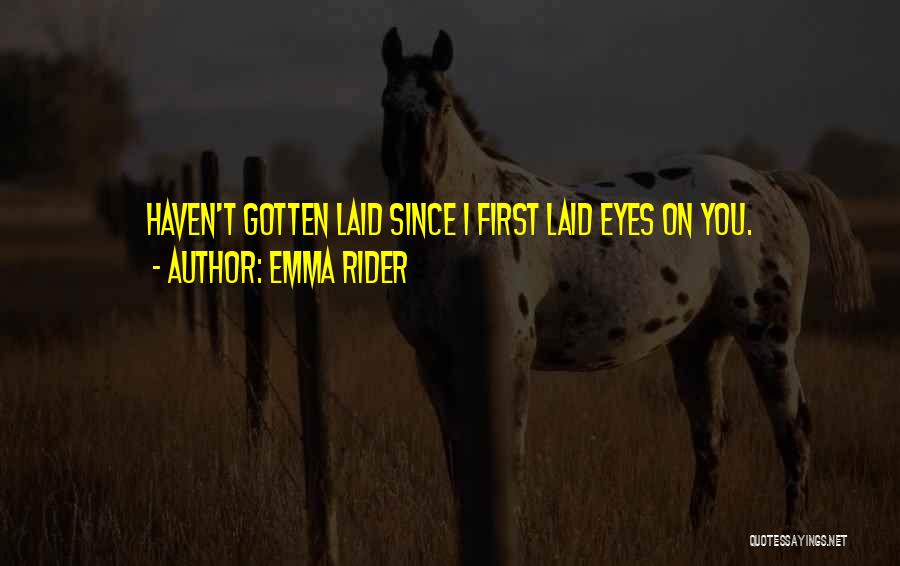 Emma Rider Quotes: Haven't Gotten Laid Since I First Laid Eyes On You.