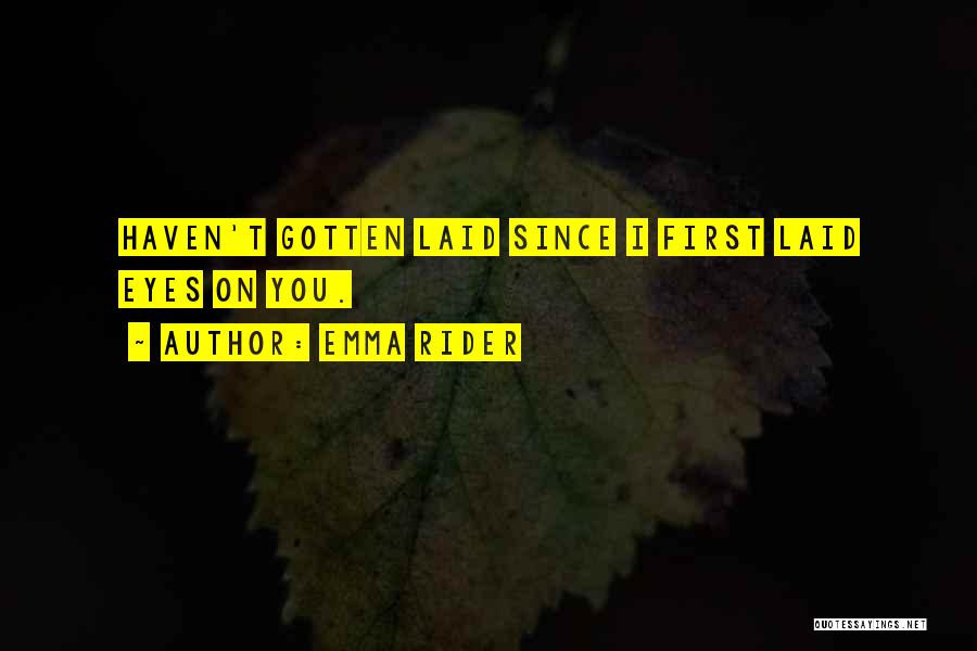 Emma Rider Quotes: Haven't Gotten Laid Since I First Laid Eyes On You.
