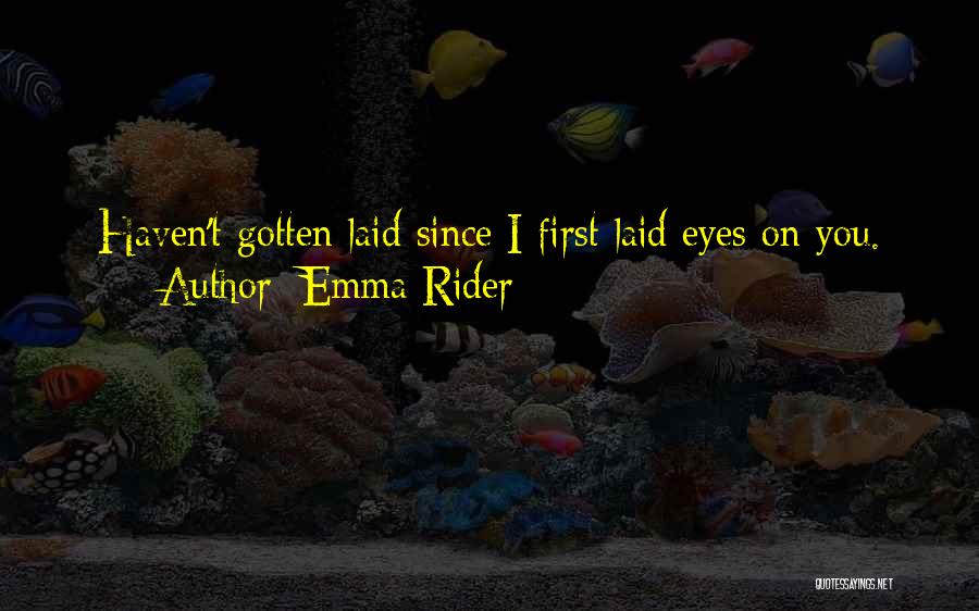 Emma Rider Quotes: Haven't Gotten Laid Since I First Laid Eyes On You.