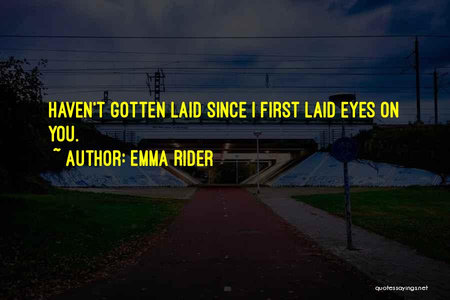 Emma Rider Quotes: Haven't Gotten Laid Since I First Laid Eyes On You.