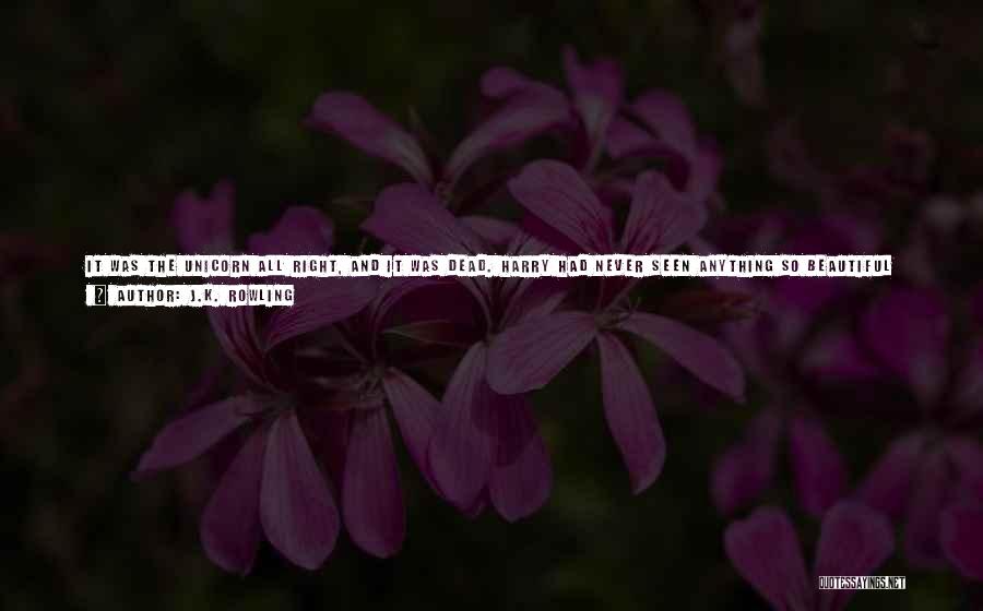 J.K. Rowling Quotes: It Was The Unicorn All Right, And It Was Dead. Harry Had Never Seen Anything So Beautiful And Sad. Its