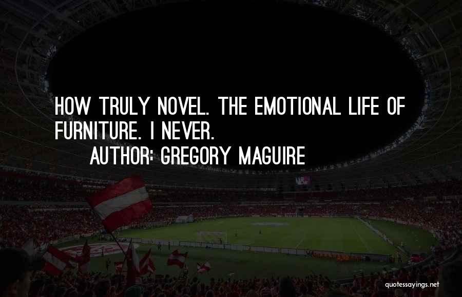 Gregory Maguire Quotes: How Truly Novel. The Emotional Life Of Furniture. I Never.